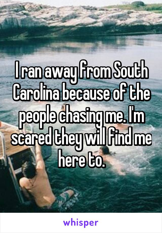 I ran away from South Carolina because of the people chasing me. I'm scared they will find me here to.