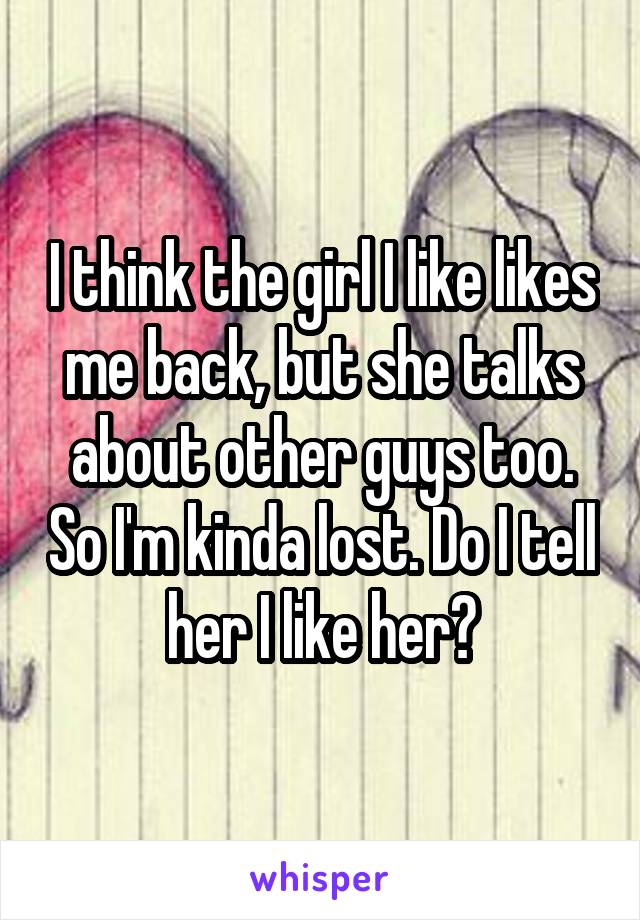 I think the girl I like likes me back, but she talks about other guys too. So I'm kinda lost. Do I tell her I like her?