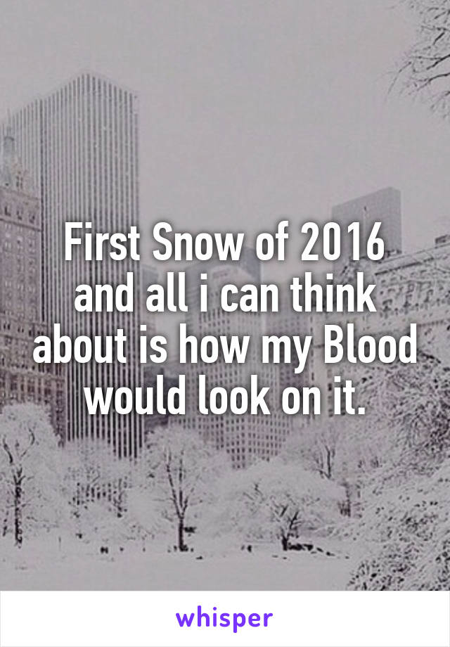 First Snow of 2016 and all i can think about is how my Blood would look on it.