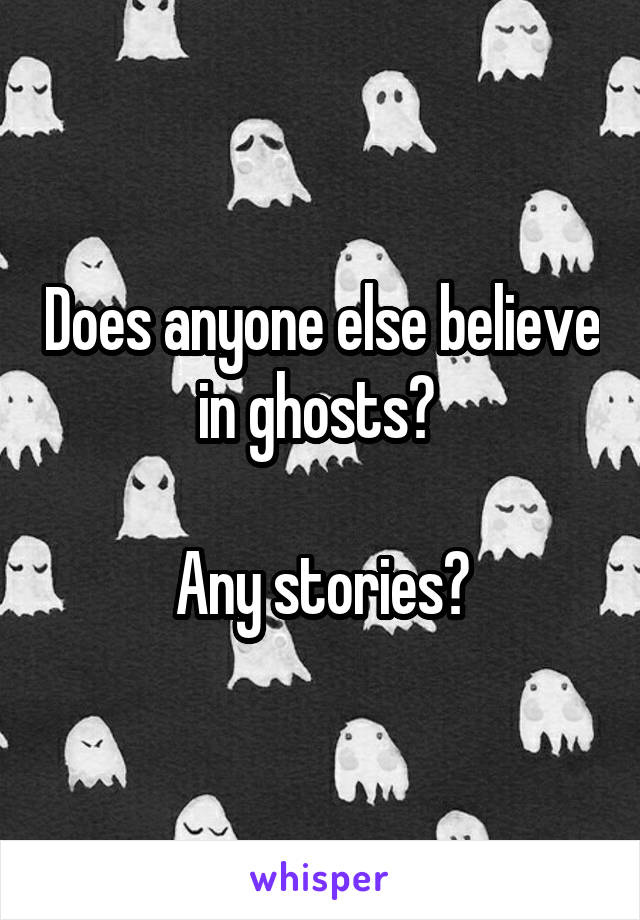 Does anyone else believe in ghosts? 

Any stories?