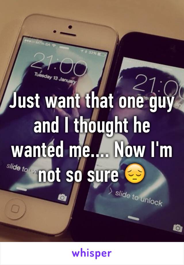 Just want that one guy and I thought he wanted me.... Now I'm not so sure 😔