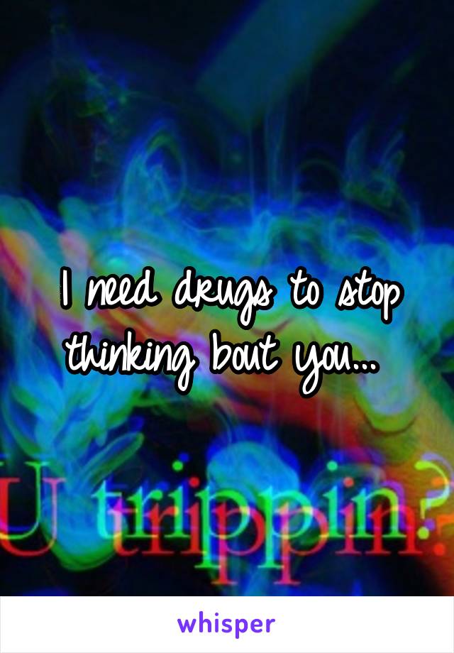 I need drugs to stop thinking bout you... 