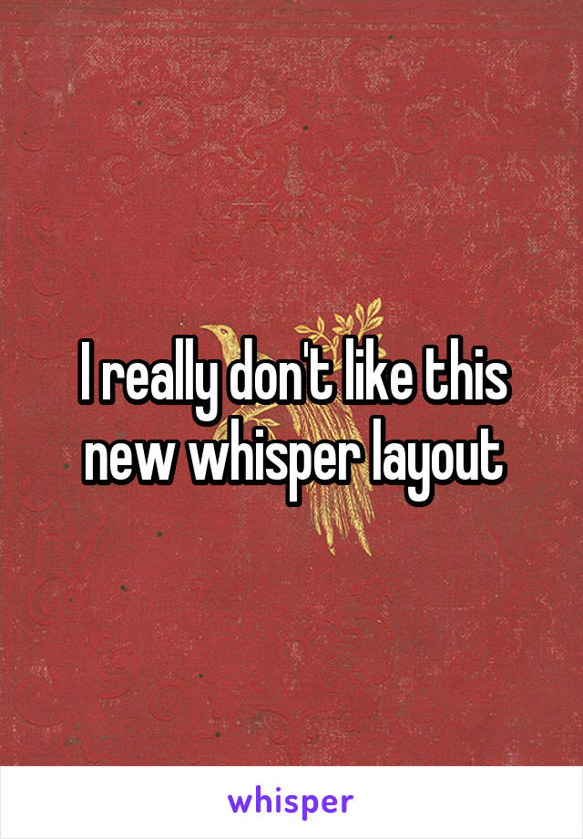 I really don't like this new whisper layout