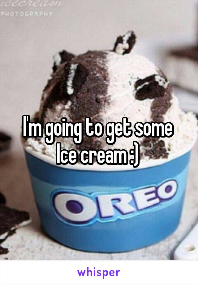 I'm going to get some 
Ice cream :) 