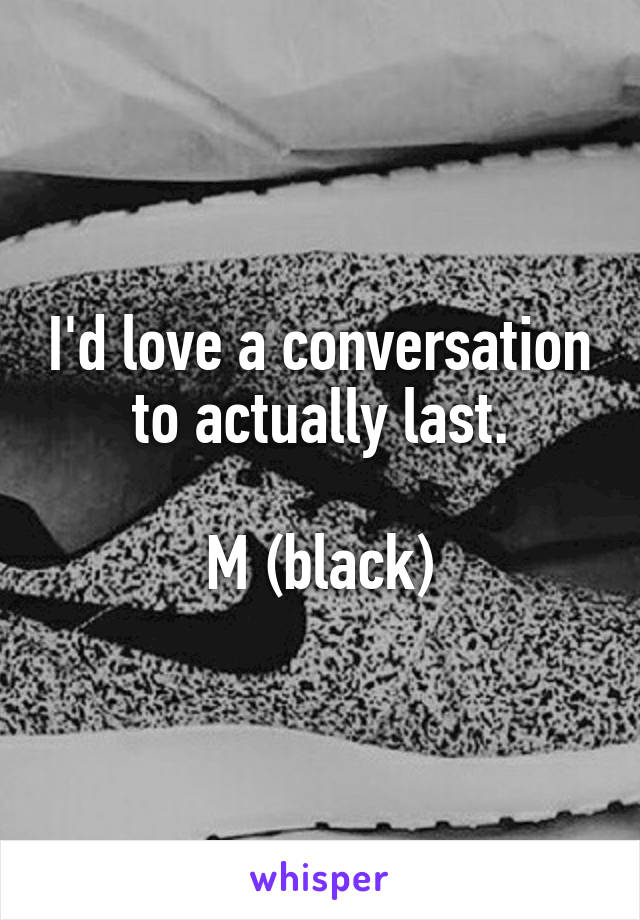 I'd love a conversation to actually last.

M (black)