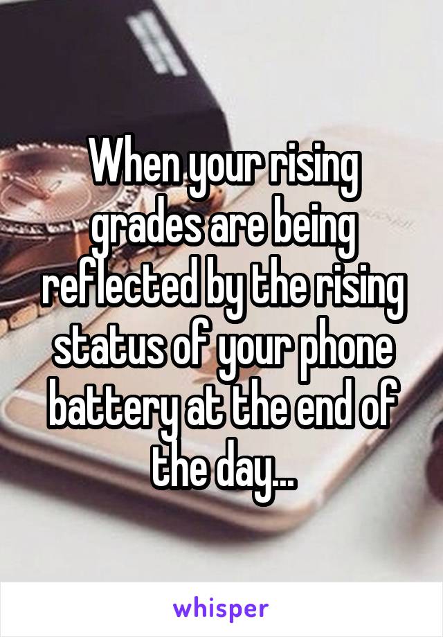 When your rising grades are being reflected by the rising status of your phone battery at the end of the day...