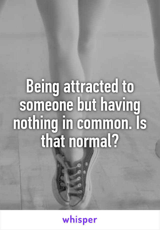 Being attracted to someone but having nothing in common. Is that normal?