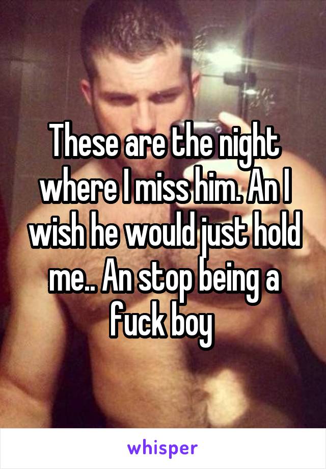 These are the night where I miss him. An I wish he would just hold me.. An stop being a fuck boy 