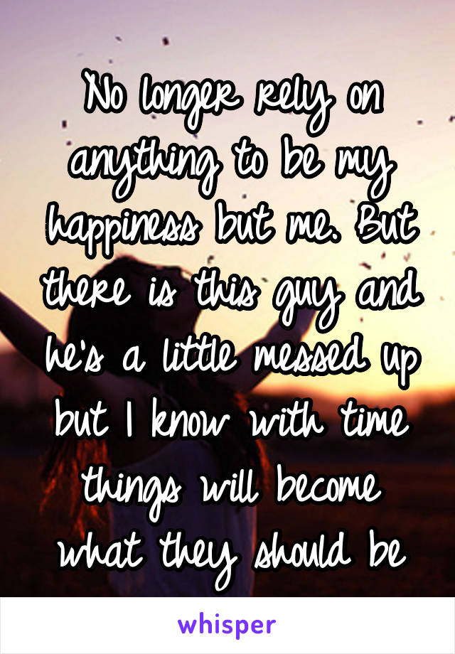 No longer rely on anything to be my happiness but me. But there is this guy and he's a little messed up but I know with time things will become what they should be