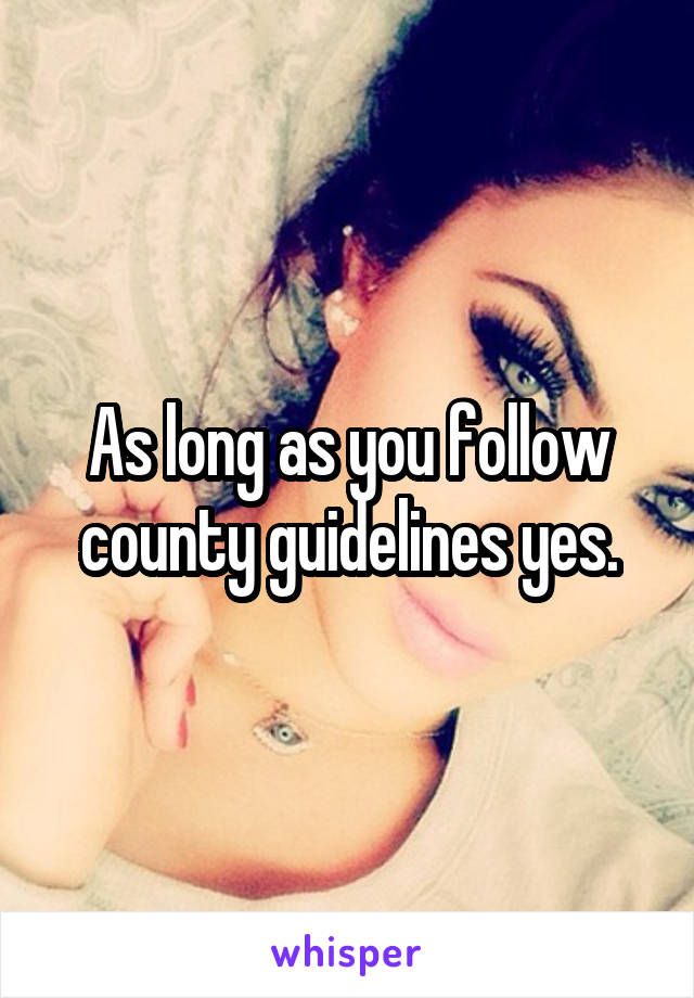 As long as you follow county guidelines yes.