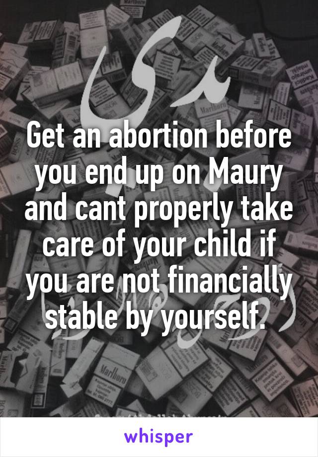 Get an abortion before you end up on Maury and cant properly take care of your child if you are not financially stable by yourself. 