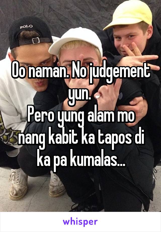 Oo naman. No judgement yun. 
Pero yung alam mo nang kabit ka tapos di ka pa kumalas...