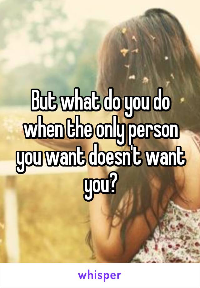 But what do you do when the only person you want doesn't want you?