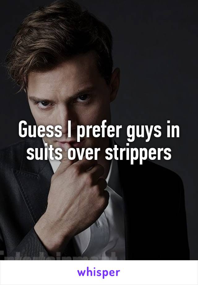 Guess I prefer guys in suits over strippers