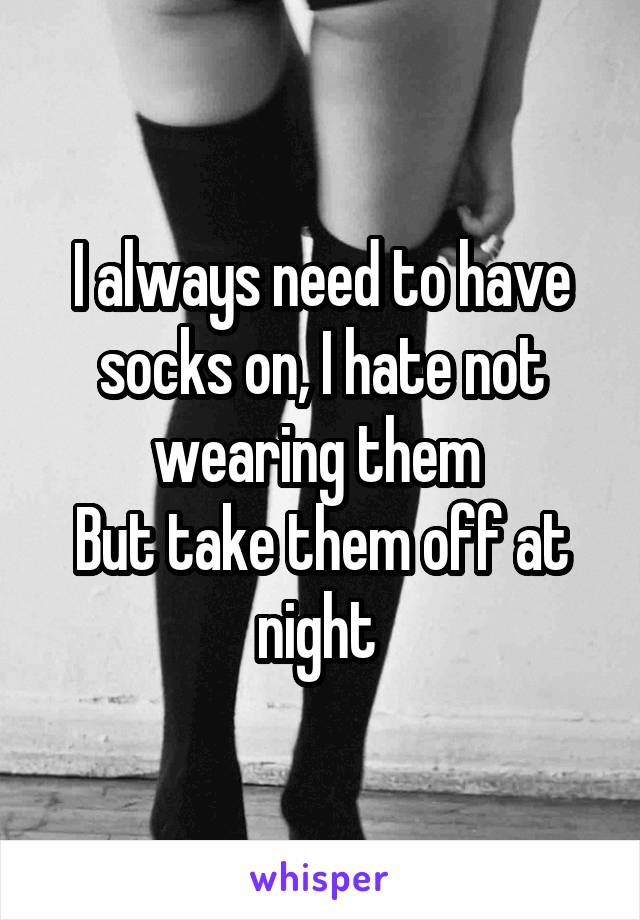 I always need to have socks on, I hate not wearing them 
But take them off at night 