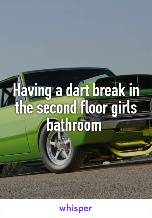 Having a dart break in the second floor girls bathroom 