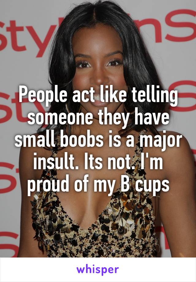 People act like telling someone they have small boobs is a major insult. Its not. I'm proud of my B cups