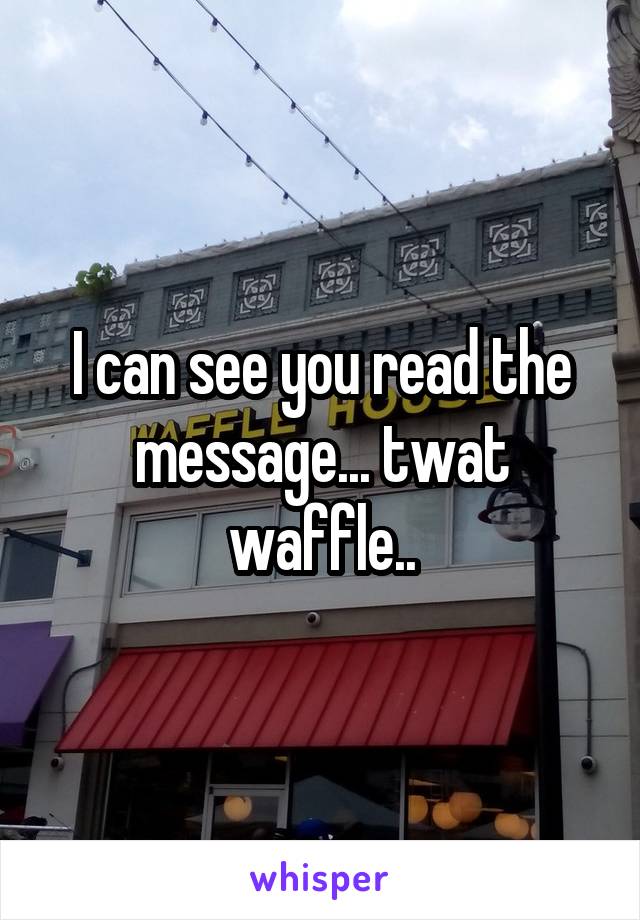 I can see you read the message... twat waffle..