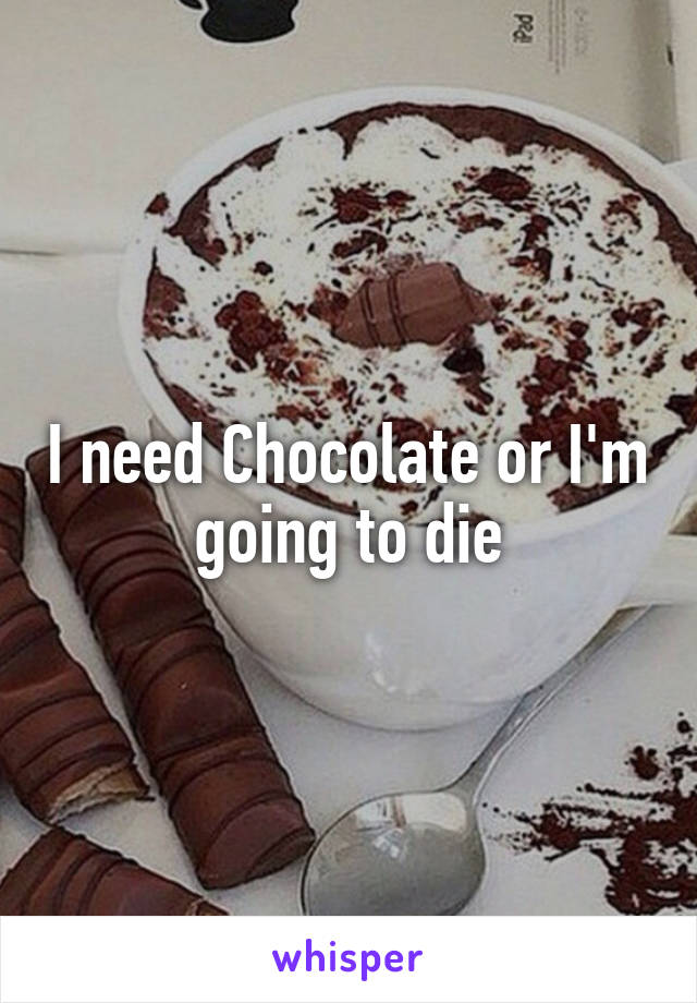 I need Chocolate or I'm going to die