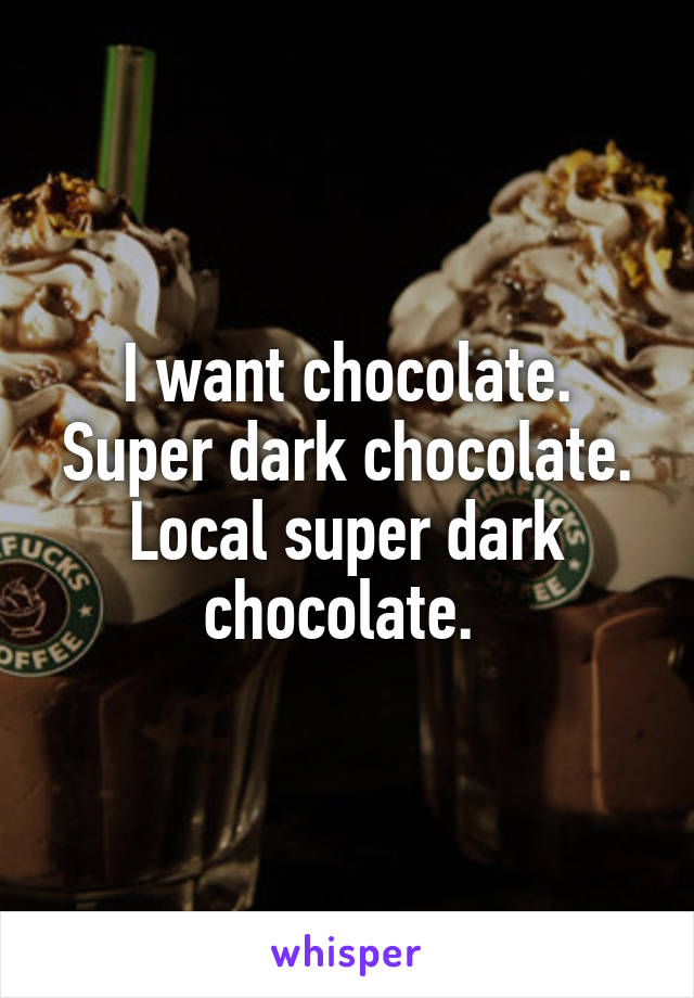 I want chocolate. Super dark chocolate. Local super dark chocolate. 