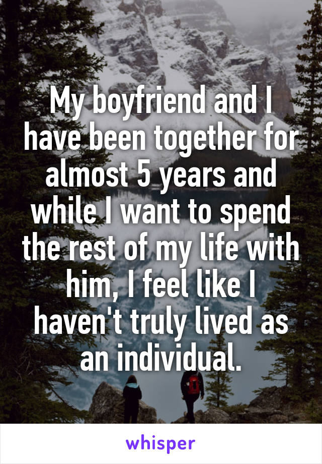 My boyfriend and I have been together for almost 5 years and while I want to spend the rest of my life with him, I feel like I haven't truly lived as an individual.