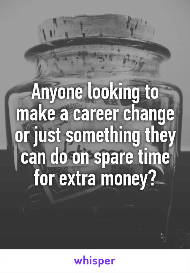 Anyone looking to make a career change or just something they can do on spare time for extra money?