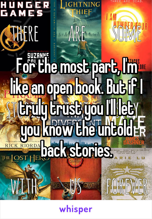 For the most part, I'm like an open book. But if I truly trust you I'll let you know the untold back stories.