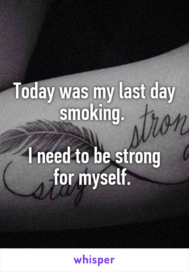 Today was my last day smoking. 

I need to be strong for myself. 