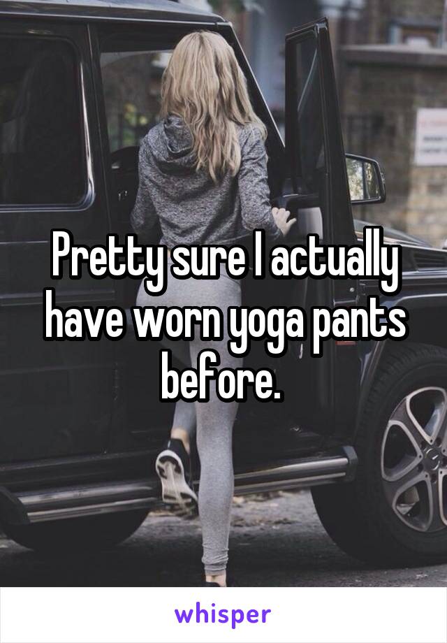 Pretty sure I actually have worn yoga pants before. 