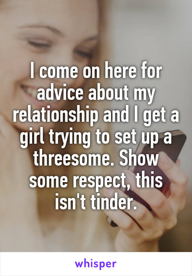 I come on here for advice about my relationship and I get a girl trying to set up a threesome. Show some respect, this isn't tinder.