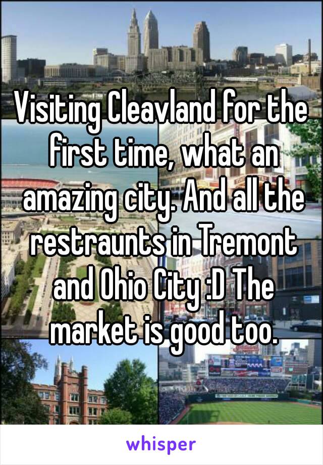 Visiting Cleavland for the first time, what an amazing city. And all the restraunts in Tremont and Ohio City :D The market is good too.