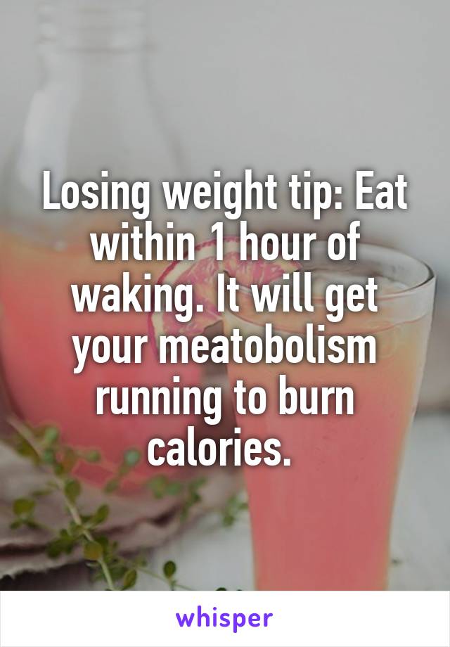 Losing weight tip: Eat within 1 hour of waking. It will get your meatobolism running to burn calories. 