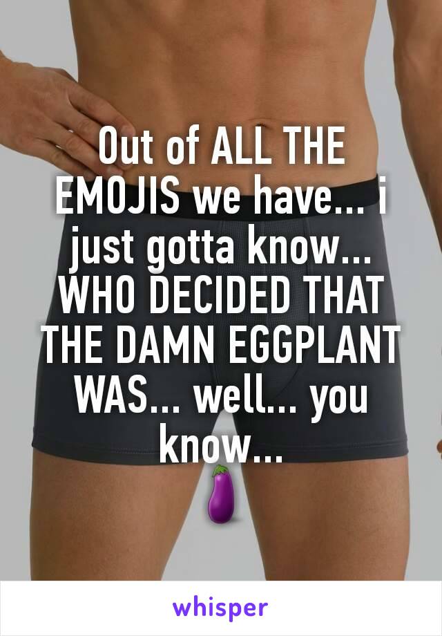 Out of ALL THE EMOJIS we have... i just gotta know... WHO DECIDED THAT THE DAMN EGGPLANT WAS... well... you know...
🍆