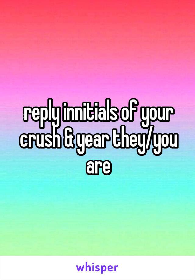 reply innitials of your crush & year they/you are