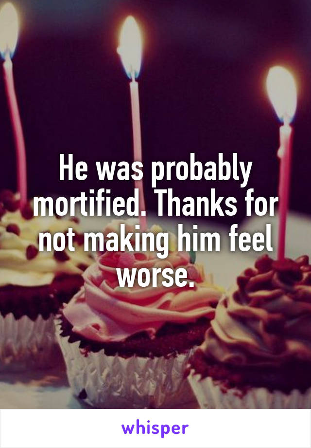 He was probably mortified. Thanks for not making him feel worse.