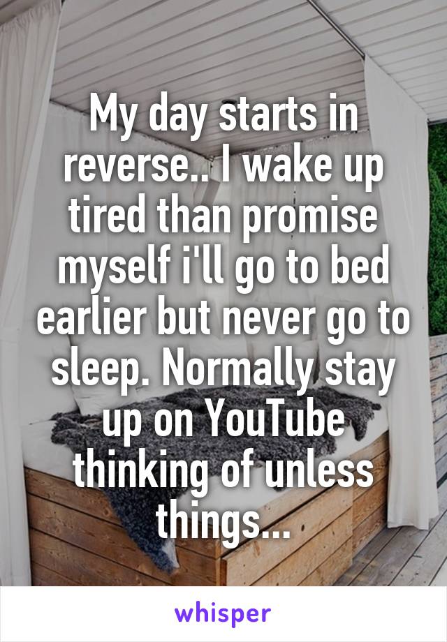 My day starts in reverse.. I wake up tired than promise myself i'll go to bed earlier but never go to sleep. Normally stay up on YouTube thinking of unless things...