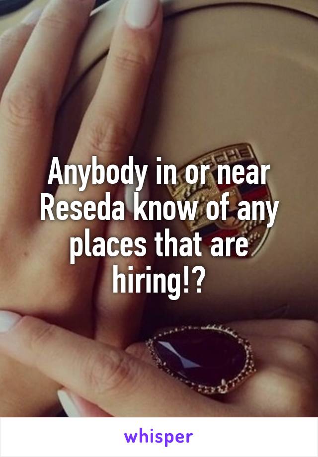 Anybody in or near Reseda know of any places that are hiring!?