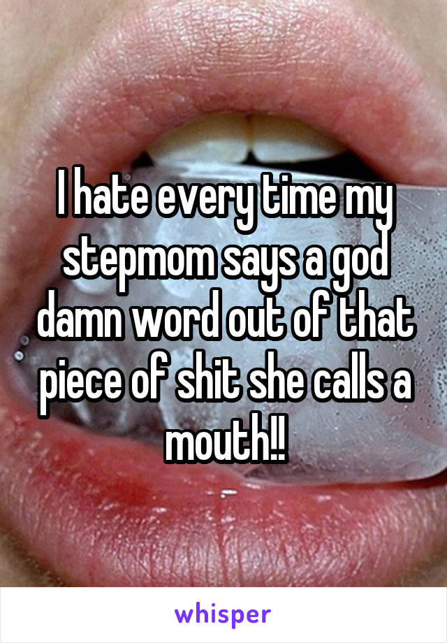 I hate every time my stepmom says a god damn word out of that piece of shit she calls a mouth!!