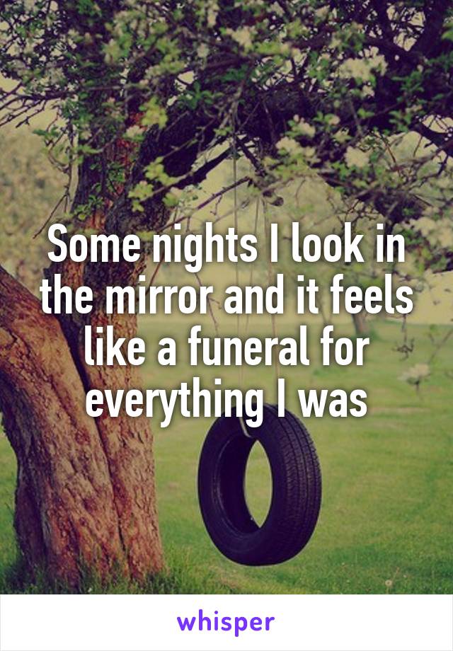 Some nights I look in the mirror and it feels like a funeral for everything I was