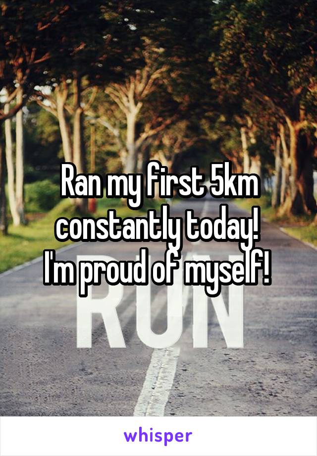 Ran my first 5km constantly today! 
I'm proud of myself! 