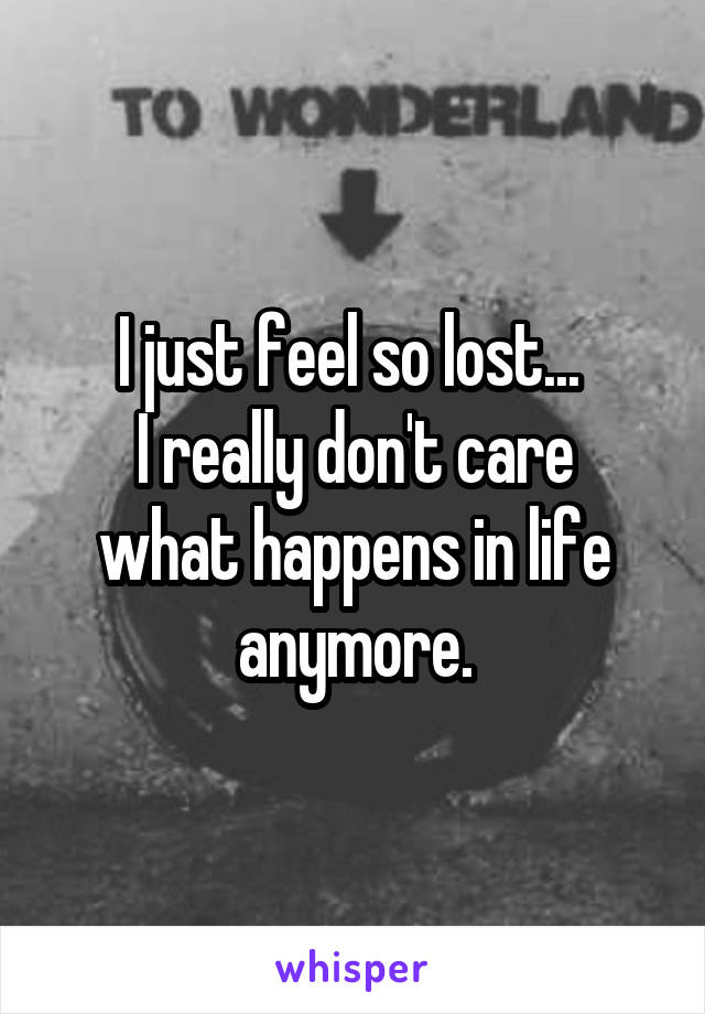 I just feel so lost... 
I really don't care what happens in life anymore.