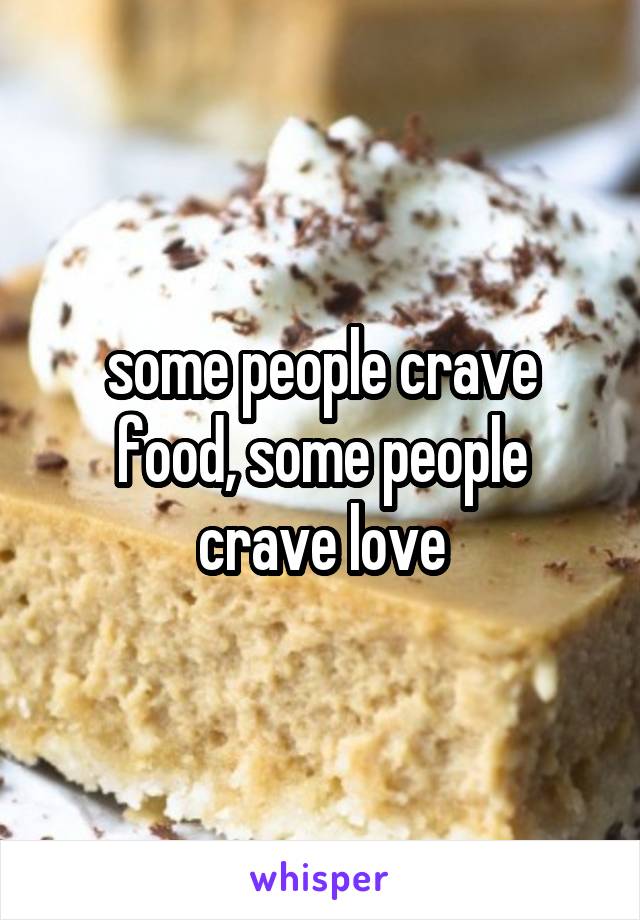 some people crave food, some people crave love