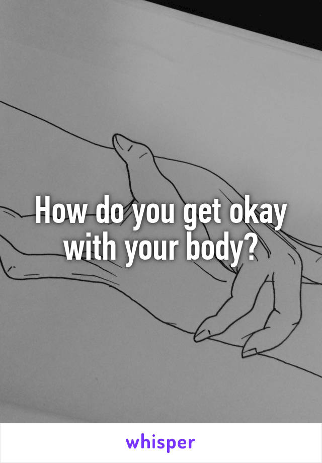 How do you get okay with your body?