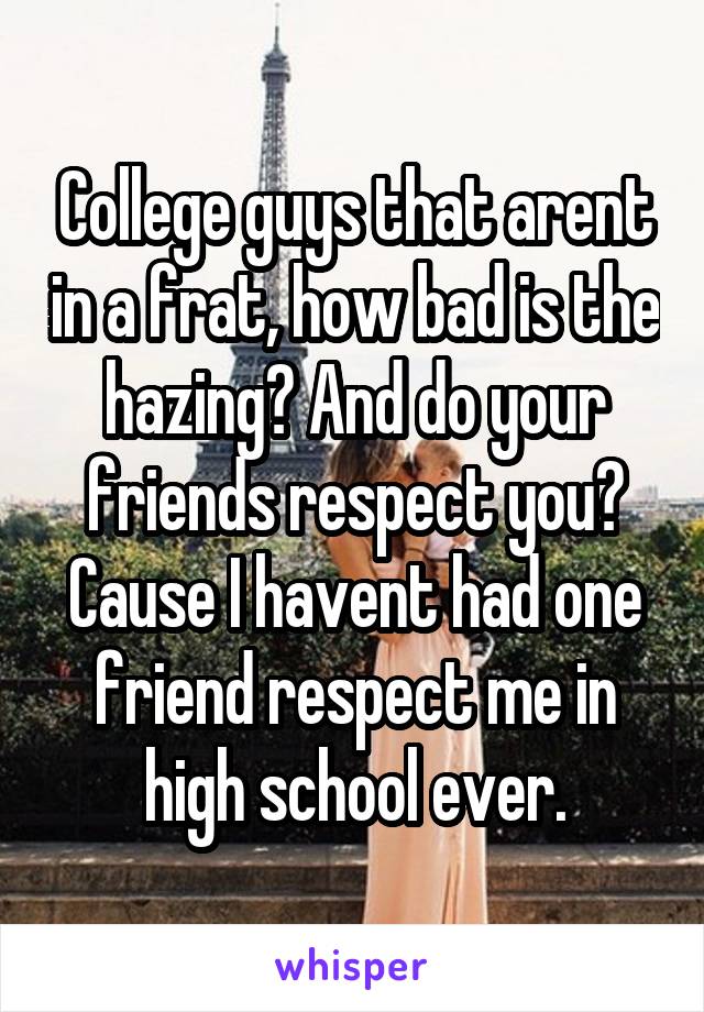 College guys that arent in a frat, how bad is the hazing? And do your friends respect you? Cause I havent had one friend respect me in high school ever.