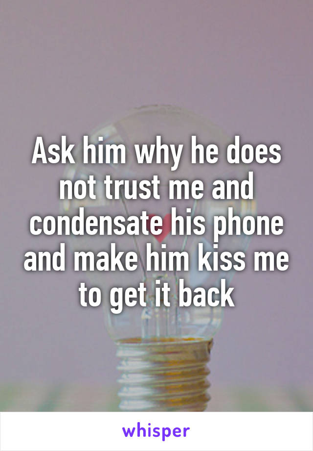 Ask him why he does not trust me and condensate his phone and make him kiss me to get it back