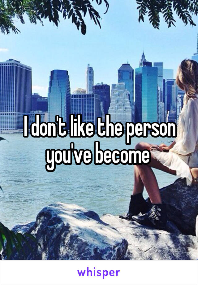 I don't like the person you've become 