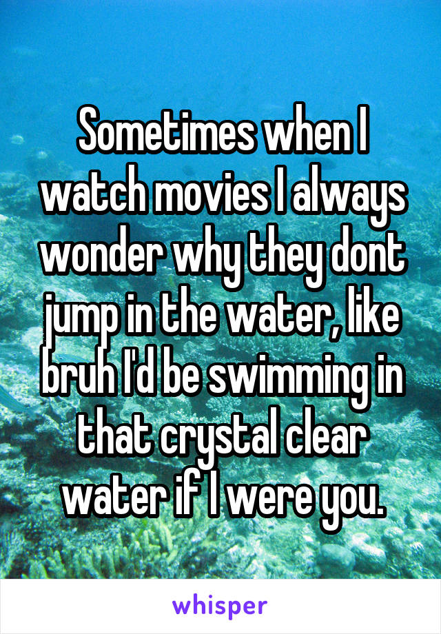 Sometimes when I watch movies I always wonder why they dont jump in the water, like bruh I'd be swimming in that crystal clear water if I were you.