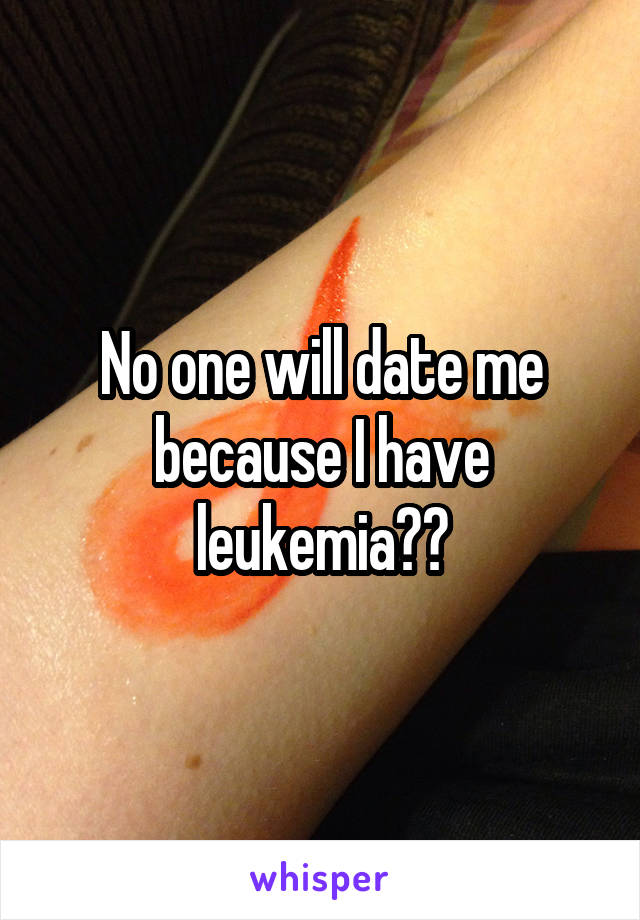 No one will date me because I have leukemia😔😷