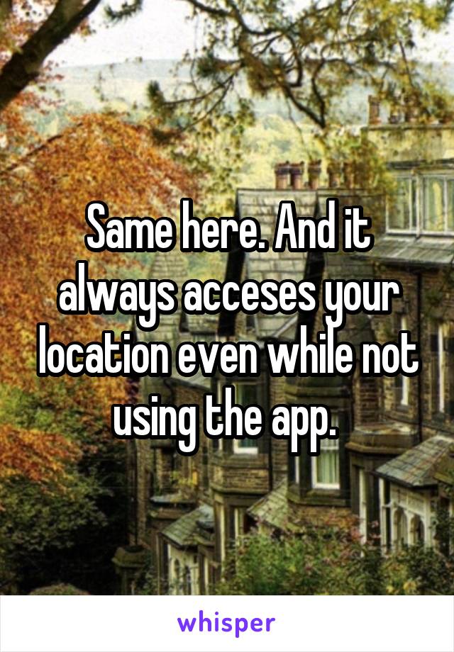 Same here. And it always acceses your location even while not using the app. 