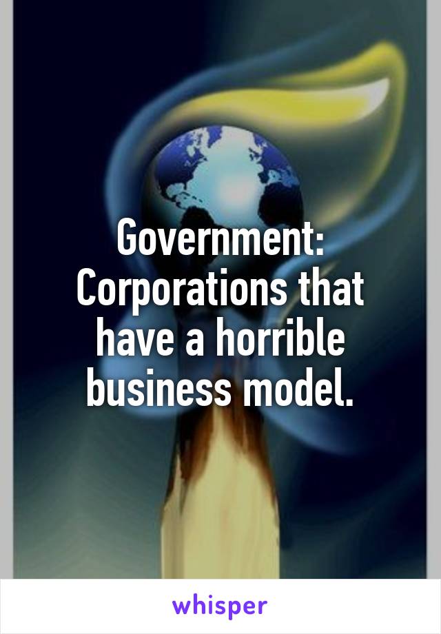 Government:
Corporations that have a horrible business model.